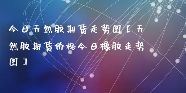 （2023年10月16日）今日天然橡胶期货最新价格行情查询