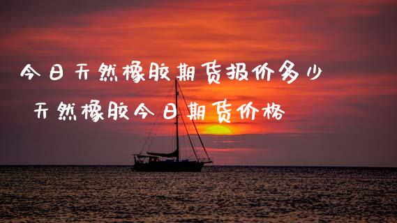 （2024年8月30日）今日天然橡胶期货最新价格行情查询
